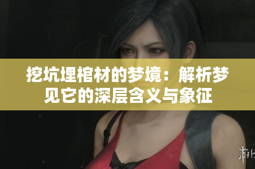 挖坑埋棺材的梦境：解析梦见它的深层含义与象征