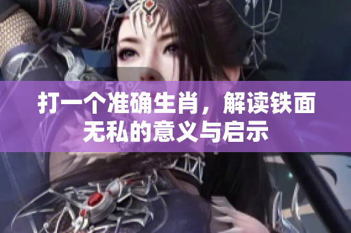 打一个准确生肖，解读铁面无私的意义与启示