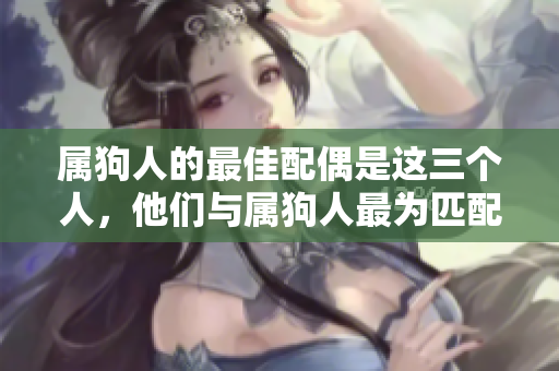 属狗人的最佳配偶是这三个人，他们与属狗人最为匹配