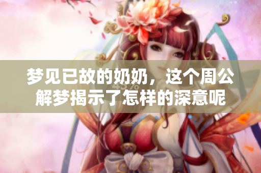 梦见已故的奶奶，这个周公解梦揭示了怎样的深意呢
