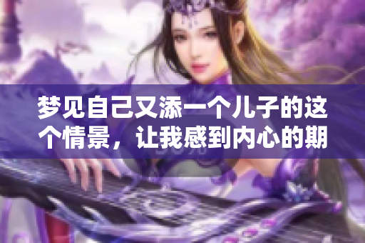 梦见自己又添一个儿子的这个情景，让我感到内心的期待与喜悦。