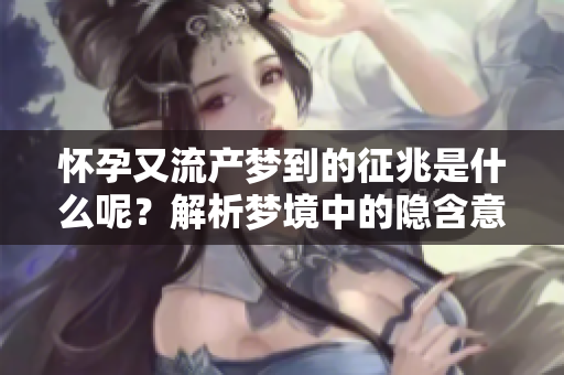 怀孕又流产梦到的征兆是什么呢？解析梦境中的隐含意义和启示