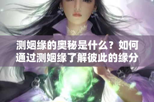测姻缘的奥秘是什么？如何通过测姻缘了解彼此的缘分呢？