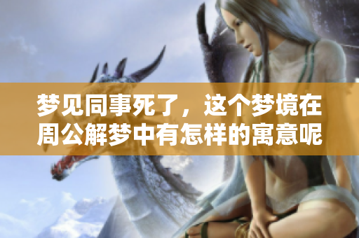 梦见同事死了，这个梦境在周公解梦中有怎样的寓意呢