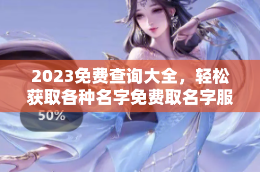 2023免费查询大全，轻松获取各种名字免费取名字服务