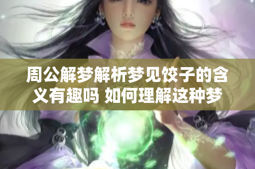 周公解梦解析梦见饺子的含义有趣吗 如何理解这种梦境呢