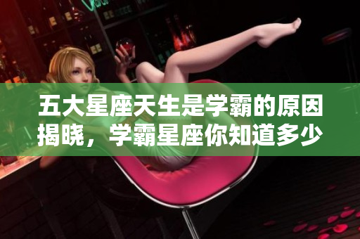 五大星座天生是学霸的原因揭晓，学霸星座你知道多少呢