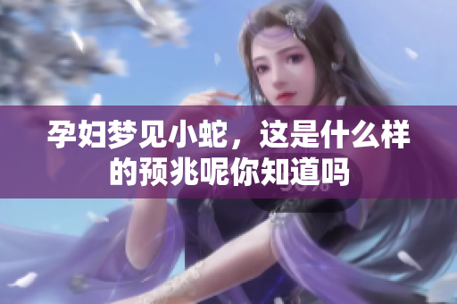 孕妇梦见小蛇，这是什么样的预兆呢你知道吗