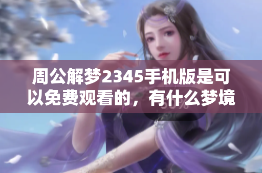 周公解梦2345手机版是可以免费观看的，有什么梦境会给我们带来启示吗