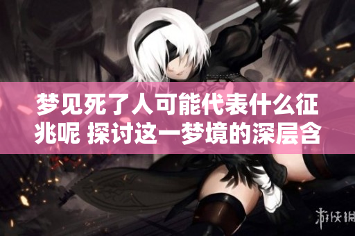 梦见死了人可能代表什么征兆呢 探讨这一梦境的深层含义