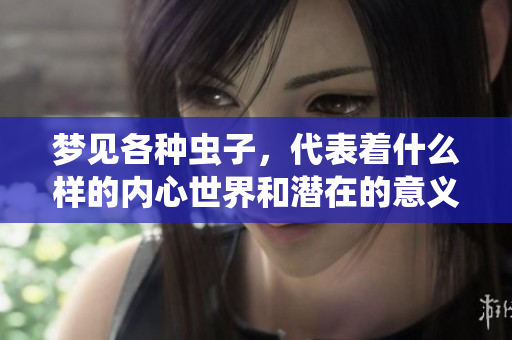 梦见各种虫子，代表着什么样的内心世界和潜在的意义呢