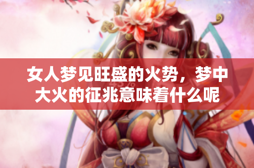 女人梦见旺盛的火势，梦中大火的征兆意味着什么呢