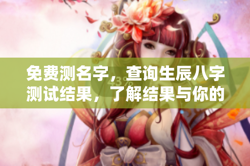 免费测名字，查询生辰八字测试结果，了解结果与你的命运关系！