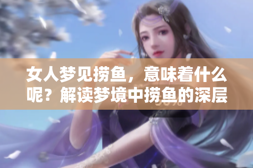 女人梦见捞鱼，意味着什么呢？解读梦境中捞鱼的深层含义