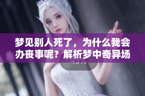 梦见别人死了，为什么我会办丧事呢？解析梦中奇异场景的意义