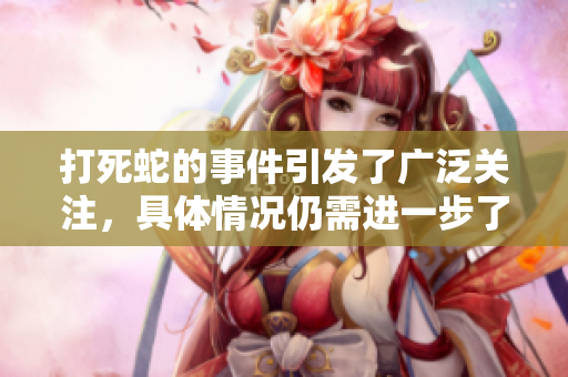 打死蛇的事件引发了广泛关注，具体情况仍需进一步了解