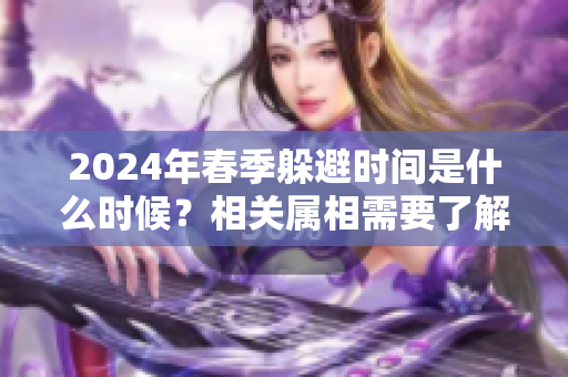2024年春季躲避时间是什么时候？相关属相需要了解哪些信息呢？