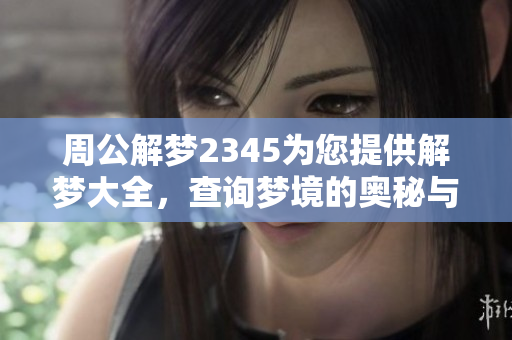 周公解梦2345为您提供解梦大全，查询梦境的奥秘与启示