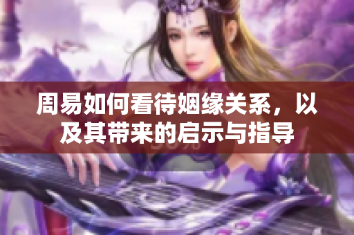 周易如何看待姻缘关系，以及其带来的启示与指导