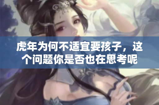 虎年为何不适宜要孩子，这个问题你是否也在思考呢