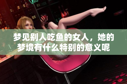 梦见别人吃鱼的女人，她的梦境有什么特别的意义呢