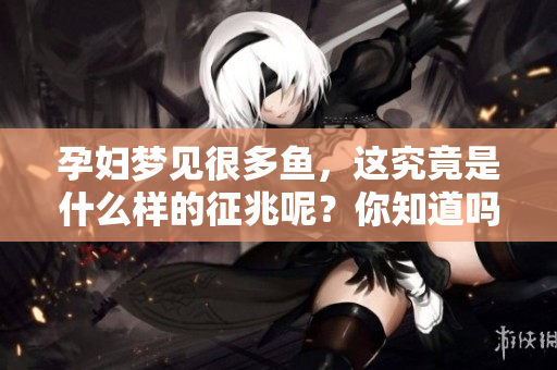 孕妇梦见很多鱼，这究竟是什么样的征兆呢？你知道吗？