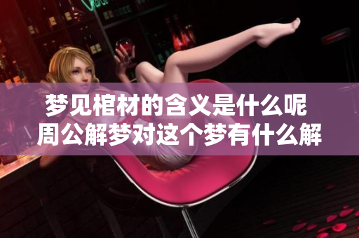 梦见棺材的含义是什么呢 周公解梦对这个梦有什么解读呢