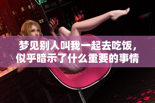 梦见别人叫我一起去吃饭，似乎暗示了什么重要的事情发生