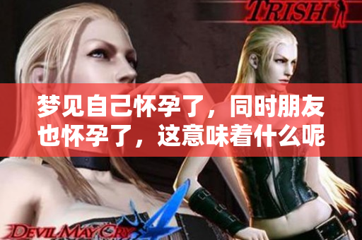 梦见自己怀孕了，同时朋友也怀孕了，这意味着什么呢