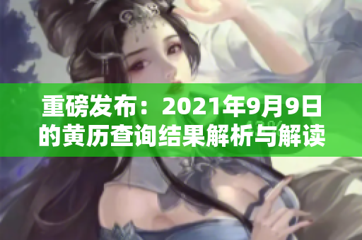重磅发布：2021年9月9日的黄历查询结果解析与解读