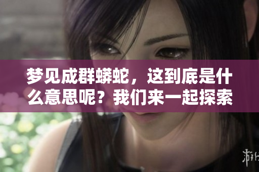 梦见成群蟒蛇，这到底是什么意思呢？我们来一起探索一下吧！
