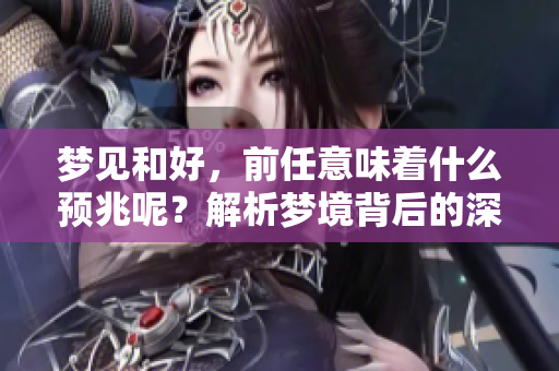 梦见和好，前任意味着什么预兆呢？解析梦境背后的深层含义