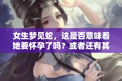 女生梦见蛇，这是否意味着她要怀孕了吗？或者还有其他的解释呢？