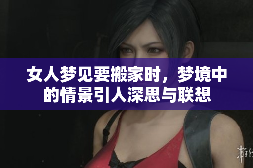女人梦见要搬家时，梦境中的情景引人深思与联想