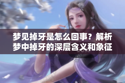 梦见掉牙是怎么回事？解析梦中掉牙的深层含义和象征。