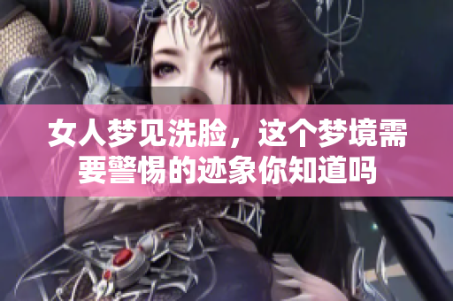 女人梦见洗脸，这个梦境需要警惕的迹象你知道吗