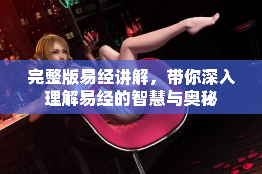 完整版易经讲解，带你深入理解易经的智慧与奥秘