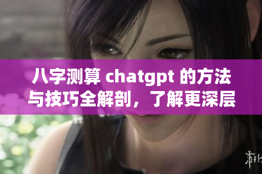 八字测算 chatgpt 的方法与技巧全解剖，了解更深层次的命理知识