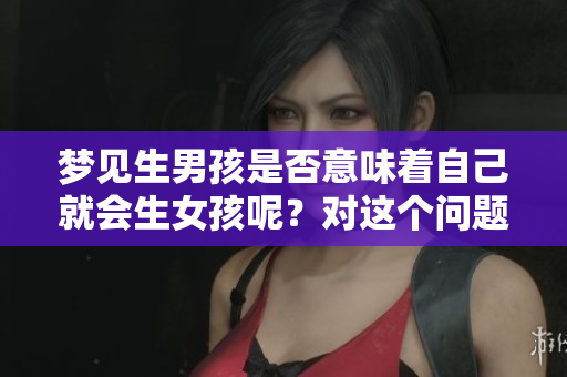 梦见生男孩是否意味着自己就会生女孩呢？对这个问题很多人充满疑惑。