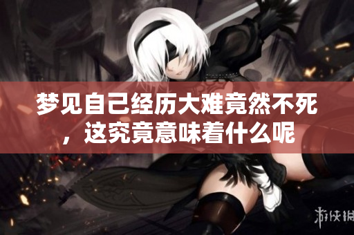 梦见自己经历大难竟然不死，这究竟意味着什么呢