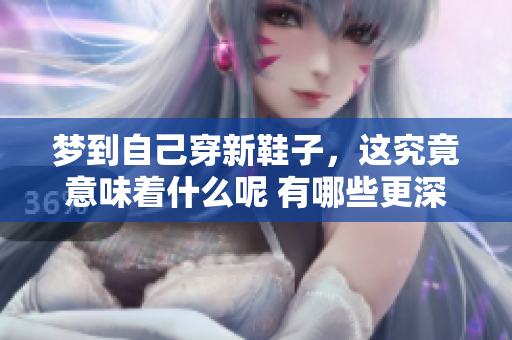 梦到自己穿新鞋子，这究竟意味着什么呢 有哪些更深层的含义值得探讨呢
