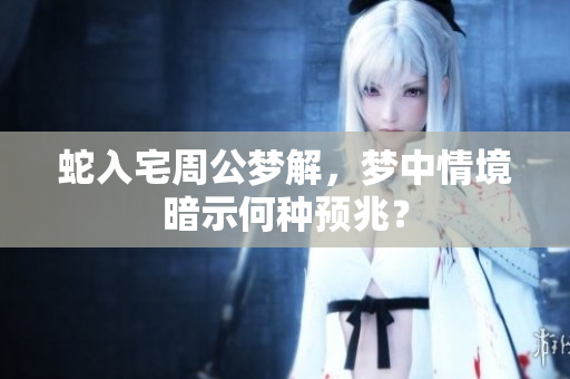 蛇入宅周公梦解，梦中情境暗示何种预兆？