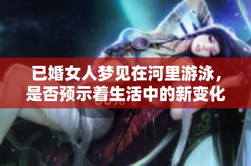 已婚女人梦见在河里游泳，是否预示着生活中的新变化？
