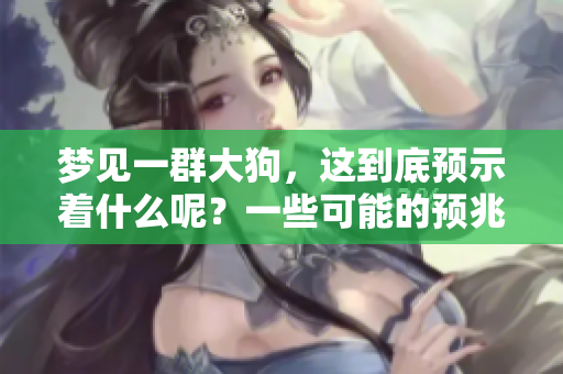 梦见一群大狗，这到底预示着什么呢？一些可能的预兆你了解吗？