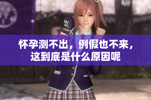 怀孕测不出，例假也不来，这到底是什么原因呢