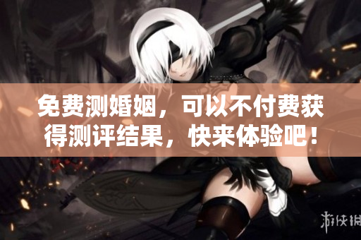 免费测婚姻，可以不付费获得测评结果，快来体验吧！