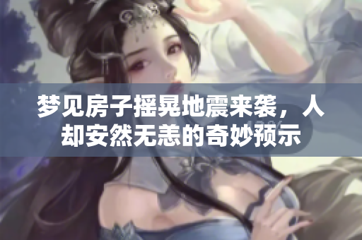 梦见房子摇晃地震来袭，人却安然无恙的奇妙预示