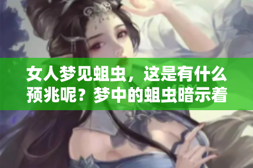 女人梦见蛆虫，这是有什么预兆呢？梦中的蛆虫暗示着什么呢？