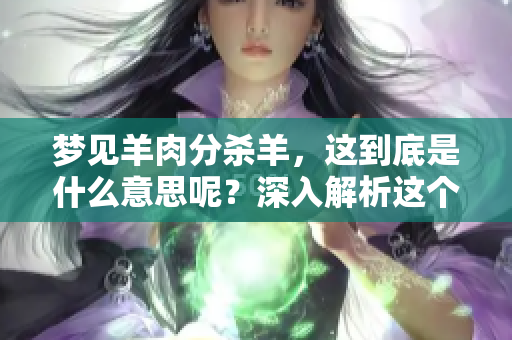 梦见羊肉分杀羊，这到底是什么意思呢？深入解析这个梦境的含义与象征。