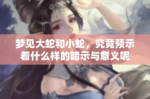 梦见大蛇和小蛇，究竟预示着什么样的暗示与意义呢